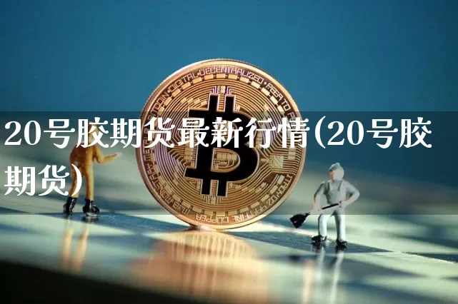 20号胶期货最新行情(20号胶期货)_https://www.qgjzrcxxzxpt.com_大商所_第1张