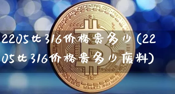 2205比316价格贵多少(2205比316价格贵多少废料)_https://www.qgjzrcxxzxpt.com_广期所_第1张