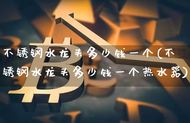 不锈钢水龙头多少钱一个(不锈钢水龙头多少钱一个热水器)_https://www.qgjzrcxxzxpt.com_上期所_第1张
