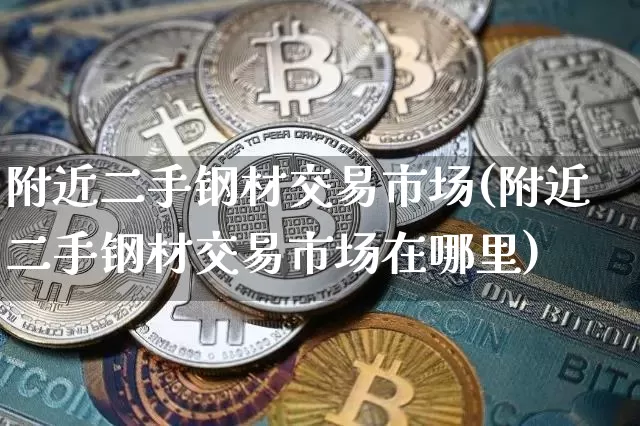 附近二手钢材交易市场(附近二手钢材交易市场在哪里)_https://www.qgjzrcxxzxpt.com_上期能源_第1张