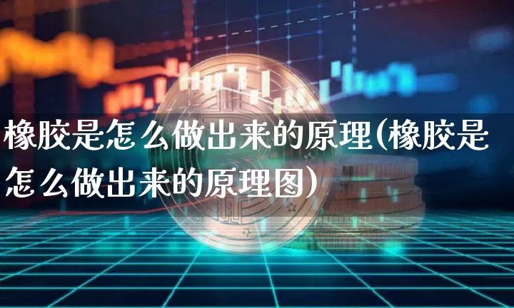 橡胶是怎么做出来的原理(橡胶是怎么做出来的原理图)_https://www.qgjzrcxxzxpt.com_上期能源_第1张