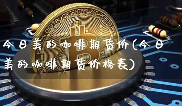 今日美的咖啡期货价(今日美的咖啡期货价格表)_https://www.qgjzrcxxzxpt.com_上期能源_第1张