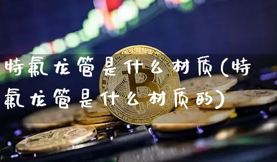 特氟龙管是什么材质(特氟龙管是什么材质的)_https://www.qgjzrcxxzxpt.com_上期能源_第1张