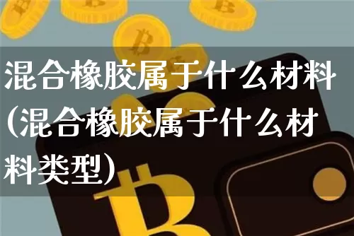 混合橡胶属于什么材料(混合橡胶属于什么材料类型)_https://www.qgjzrcxxzxpt.com_广期所_第1张