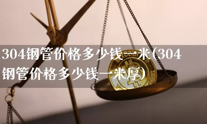 304钢管价格多少钱一米(304钢管价格多少钱一米厚)_https://www.qgjzrcxxzxpt.com_上期能源_第1张