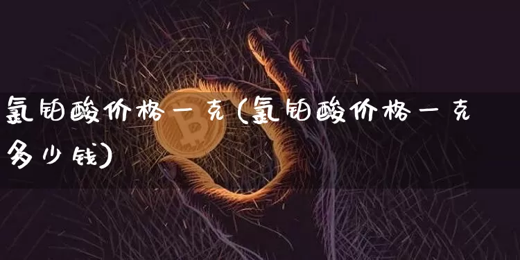 氯铂酸价格一克(氯铂酸价格一克多少钱)_https://www.qgjzrcxxzxpt.com_中金所_第1张