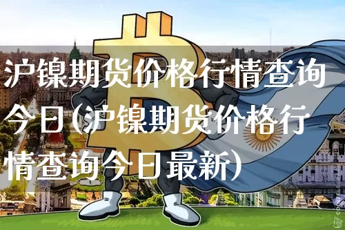 沪镍期货价格行情查询今日(沪镍期货价格行情查询今日最新)_https://www.qgjzrcxxzxpt.com_上期所_第1张