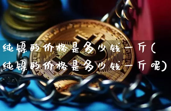纯镍的价格是多少钱一斤(纯镍的价格是多少钱一斤呢)_https://www.qgjzrcxxzxpt.com_上期能源_第1张