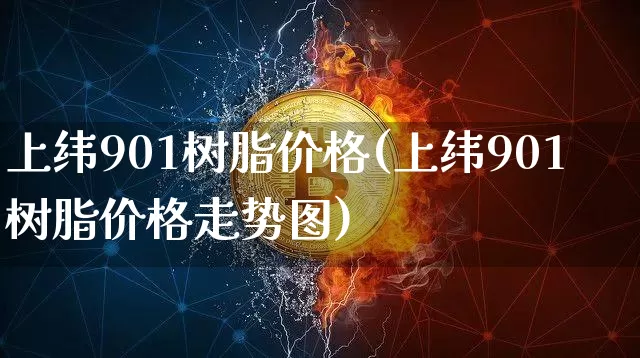 上纬901树脂价格(上纬901树脂价格走势图)_https://www.qgjzrcxxzxpt.com_广期所_第1张