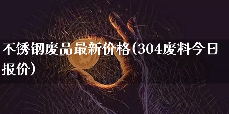不锈钢废品最新价格(304废料今日报价)_https://www.qgjzrcxxzxpt.com_上期能源_第1张