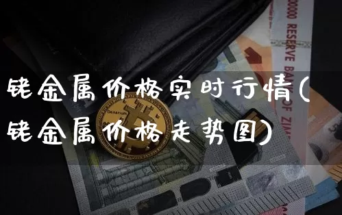 铑金属价格实时行情(铑金属价格走势图)_https://www.qgjzrcxxzxpt.com_上期所_第1张