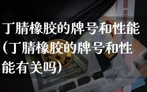 丁腈橡胶的牌号和性能(丁腈橡胶的牌号和性能有关吗)_https://www.qgjzrcxxzxpt.com_大商所_第1张