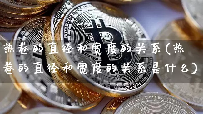 热卷的直径和宽度的关系(热卷的直径和宽度的关系是什么)_https://www.qgjzrcxxzxpt.com_中金所_第1张