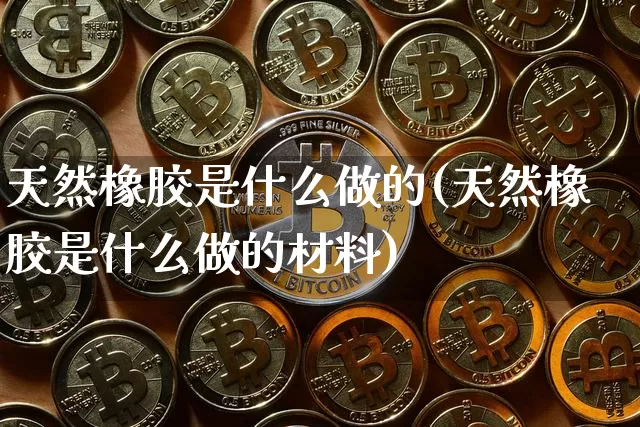 天然橡胶是什么做的(天然橡胶是什么做的材料)_https://www.qgjzrcxxzxpt.com_上期所_第1张