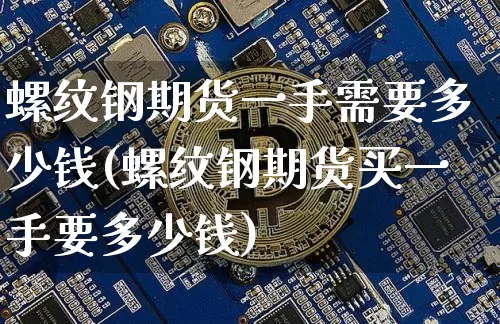 螺纹钢期货一手需要多少钱(螺纹钢期货买一手要多少钱)_https://www.qgjzrcxxzxpt.com_广期所_第1张