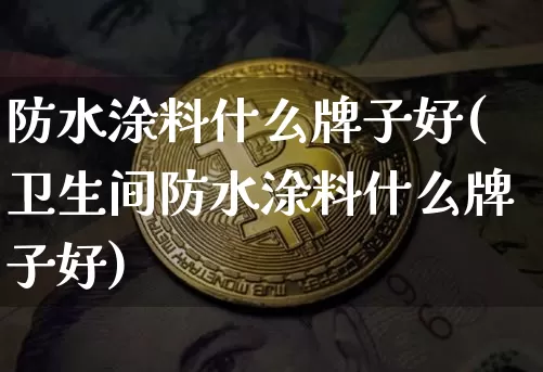 防水涂料什么牌子好(卫生间防水涂料什么牌子好)_https://www.qgjzrcxxzxpt.com_广期所_第1张