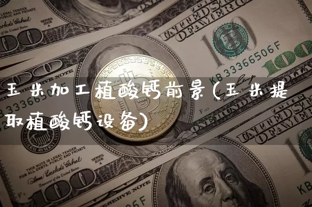 玉米加工植酸钙前景(玉米提取植酸钙设备)_https://www.qgjzrcxxzxpt.com_上期能源_第1张