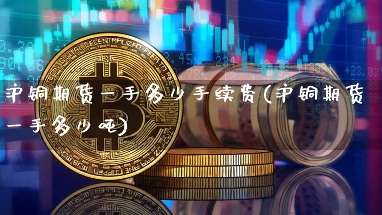 沪铜期货一手多少手续费(沪铜期货一手多少吨)_https://www.qgjzrcxxzxpt.com_上期能源_第1张