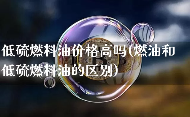 低硫燃料油价格高吗(燃油和低硫燃料油的区别)_https://www.qgjzrcxxzxpt.com_广期所_第1张