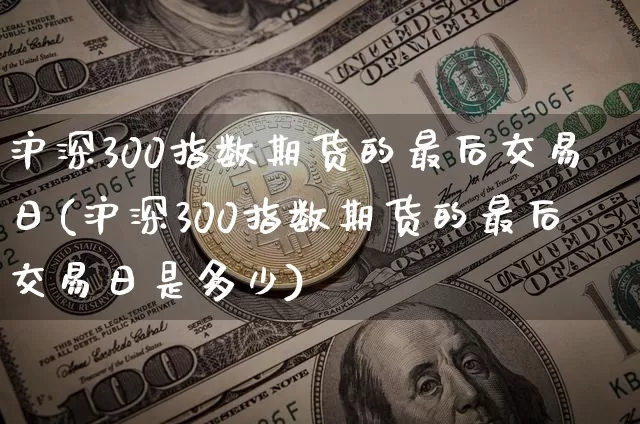 沪深300指数期货的最后交易日(沪深300指数期货的最后交易日是多少)_https://www.qgjzrcxxzxpt.com_郑商所_第1张