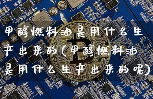 甲醇燃料油是用什么生产出来的(甲醇燃料油是用什么生产出来的呢)_https://www.qgjzrcxxzxpt.com_大商所_第1张