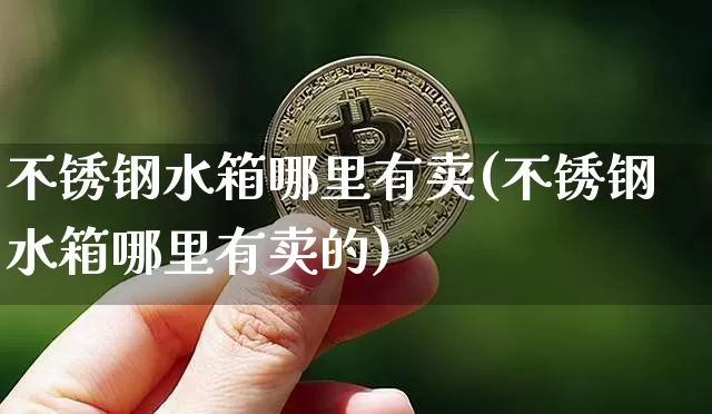 不锈钢水箱哪里有卖(不锈钢水箱哪里有卖的)_https://www.qgjzrcxxzxpt.com_广期所_第1张