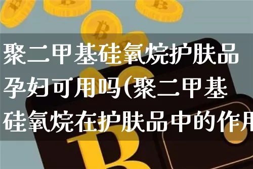 聚二甲基硅氧烷护肤品孕妇可用吗(聚二甲基硅氧烷在护肤品中的作用)_https://www.qgjzrcxxzxpt.com_上期能源_第1张