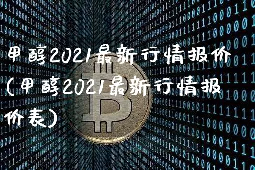 甲醇2021最新行情报价(甲醇2021最新行情报价表)_https://www.qgjzrcxxzxpt.com_大商所_第1张