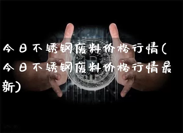 今日不锈钢废料价格行情(今日不锈钢废料价格行情最新)_https://www.qgjzrcxxzxpt.com_上期所_第1张