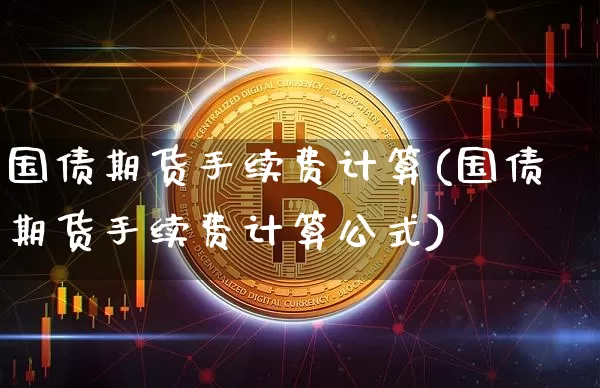 国债期货手续费计算(国债期货手续费计算公式)_https://www.qgjzrcxxzxpt.com_上期能源_第1张