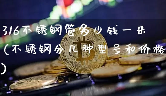 316不锈钢管多少钱一米(不锈钢分几种型号和价格)_https://www.qgjzrcxxzxpt.com_广期所_第1张