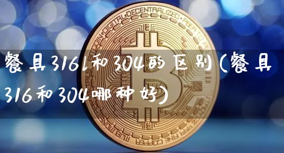 餐具316l和304的区别(餐具316和304哪种好)_https://www.qgjzrcxxzxpt.com_广期所_第1张