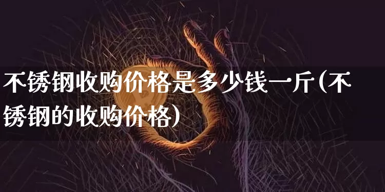 不锈钢收购价格是多少钱一斤(不锈钢的收购价格)_https://www.qgjzrcxxzxpt.com_广期所_第1张