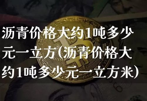 沥青价格大约1吨多少元一立方(沥青价格大约1吨多少元一立方米)_https://www.qgjzrcxxzxpt.com_上期所_第1张