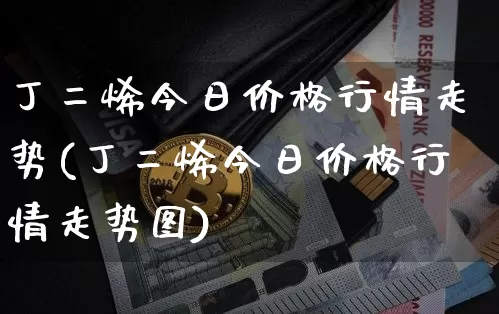 丁二烯今日价格行情走势(丁二烯今日价格行情走势图)_https://www.qgjzrcxxzxpt.com_上期所_第1张