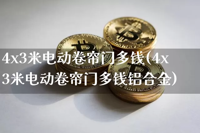 4x3米电动卷帘门多钱(4x3米电动卷帘门多钱铝合金)_https://www.qgjzrcxxzxpt.com_郑商所_第1张