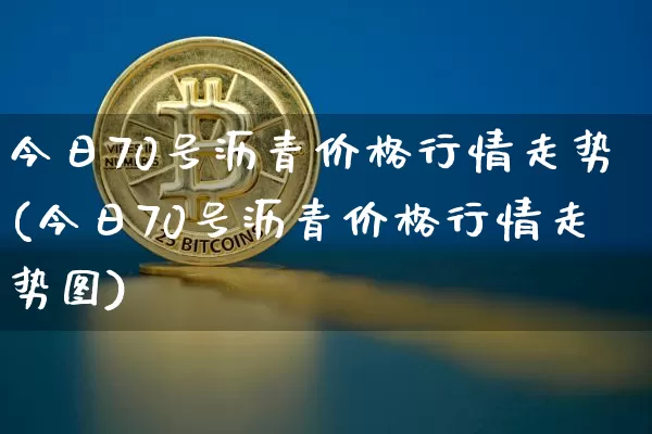今日70号沥青价格行情走势(今日70号沥青价格行情走势图)_https://www.qgjzrcxxzxpt.com_上期所_第1张