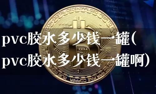 pvc胶水多少钱一罐(pvc胶水多少钱一罐啊)_https://www.qgjzrcxxzxpt.com_上期能源_第1张