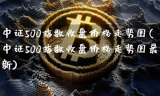 中证500指数收盘价格走势图(中证500指数收盘价格走势图最新)_https://www.qgjzrcxxzxpt.com_上期能源_第1张