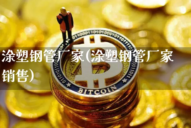涂塑钢管厂家(涂塑钢管厂家销售)_https://www.qgjzrcxxzxpt.com_上期能源_第1张