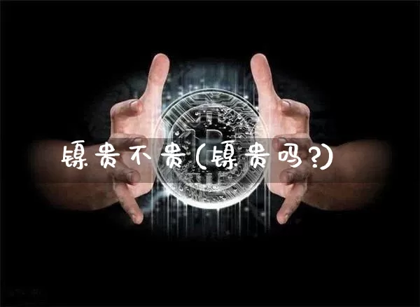 镍贵不贵(镍贵吗?)_https://www.qgjzrcxxzxpt.com_大商所_第1张