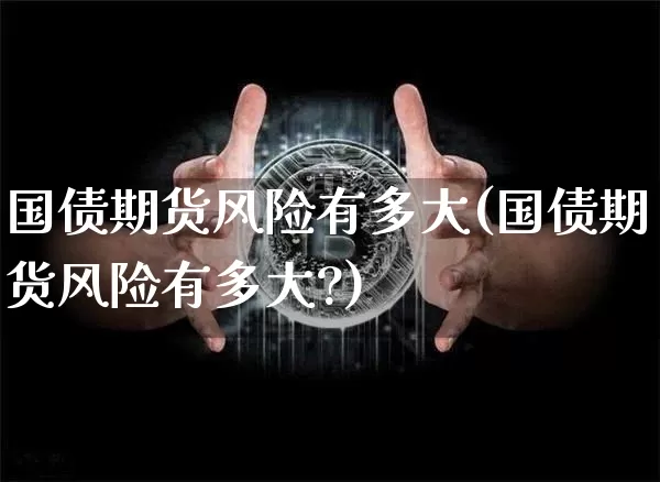 国债期货风险有多大(国债期货风险有多大?)_https://www.qgjzrcxxzxpt.com_郑商所_第1张