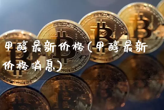 甲醇最新价格(甲醇最新价格消息)_https://www.qgjzrcxxzxpt.com_大商所_第1张