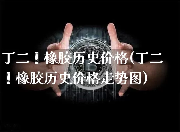 丁二烯橡胶历史价格(丁二烯橡胶历史价格走势图)_https://www.qgjzrcxxzxpt.com_上期所_第1张