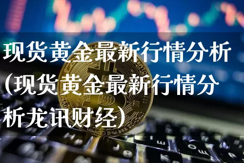 现货黄金最新行情分析(现货黄金最新行情分析龙讯财经)_https://www.qgjzrcxxzxpt.com_上期能源_第1张