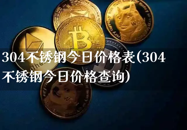 304不锈钢今日价格表(304不锈钢今日价格查询)_https://www.qgjzrcxxzxpt.com_上期能源_第1张