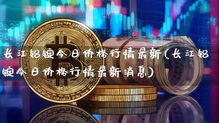 长江铝锭今日价格行情最新(长江铝锭今日价格行情最新消息)_https://www.qgjzrcxxzxpt.com_广期所_第1张