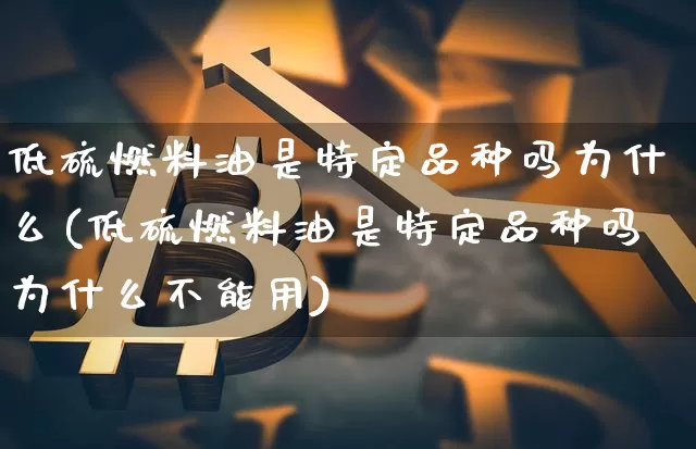 低硫燃料油是特定品种吗为什么(低硫燃料油是特定品种吗为什么不能用)_https://www.qgjzrcxxzxpt.com_大商所_第1张