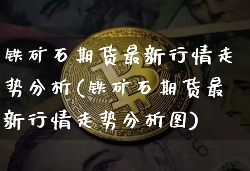 铁矿石期货最新行情走势分析(铁矿石期货最新行情走势分析图)_https://www.qgjzrcxxzxpt.com_上期能源_第1张