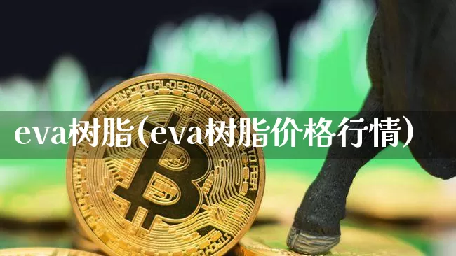 eva树脂(eva树脂价格行情)_https://www.qgjzrcxxzxpt.com_广期所_第1张